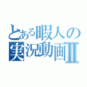 とある暇人の実況動画Ⅱ（）