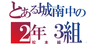 とある城南中の２年３組（松本組）