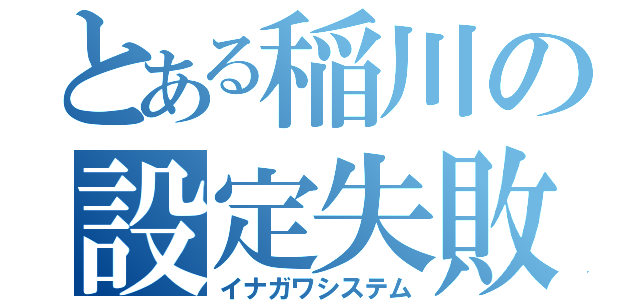 とある稲川の設定失敗（イナガワシステム）