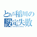 とある稲川の設定失敗（イナガワシステム）