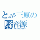 とある三原の騒音源（ノイズキャンセラー）