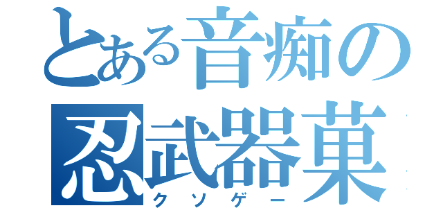 とある音痴の忍武器菓子（クソゲー）