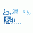 とある凛－Ｒｉｎ－の戯れ（シャシャリ）