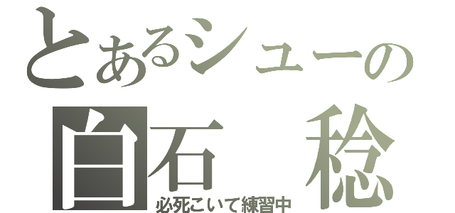 とあるシューの白石　稔（必死こいて練習中）