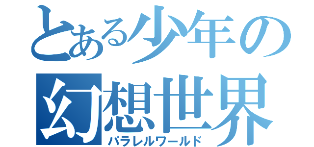 とある少年の幻想世界（パラレルワールド）