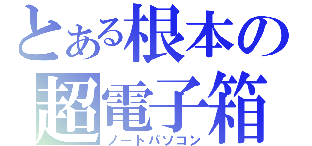 とある根本の超電子箱（ノートパソコン）