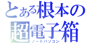 とある根本の超電子箱（ノートパソコン）