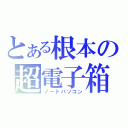 とある根本の超電子箱（ノートパソコン）