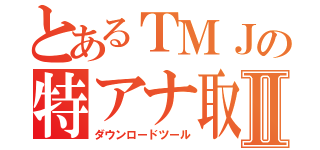 とあるＴＭＪの特アナ取得Ⅱ（ダウンロードツール）