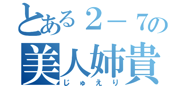 とある２－７の美人姉貴（じゅえり）