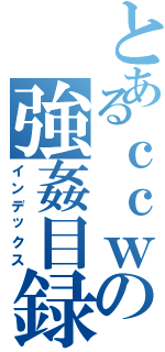 とあるｃｃｗの強姦目録（インデックス）