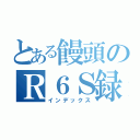 とある饅頭のＲ６Ｓ録（インデックス）