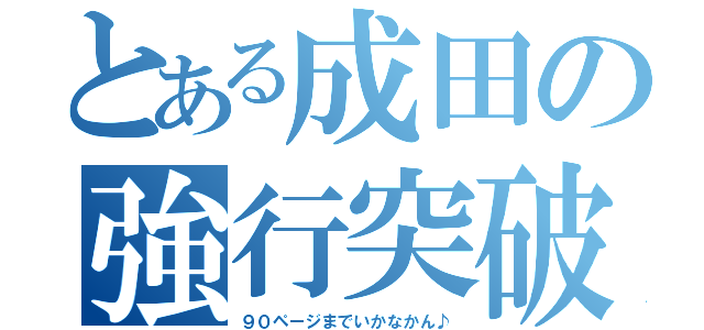 とある成田の強行突破（９０ページまでいかなかん♪）