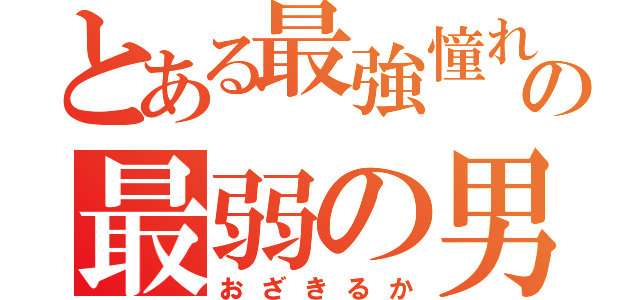 とある最強憧れの最弱の男（おざきるか）