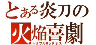 とある炎刀の火焔喜劇（トリプルサッドネス）