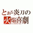 とある炎刀の火焔喜劇（トリプルサッドネス）