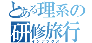 とある理系の研修旅行（インデックス）