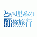 とある理系の研修旅行（インデックス）