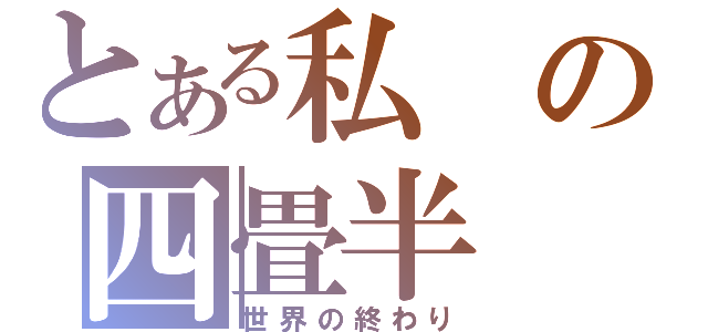 とある私の四畳半（世界の終わり）