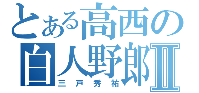 とある高西の白人野郎Ⅱ（三戸秀祐）