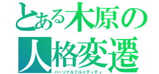 とある木原の人格変遷（パーソナルフルイディティ）