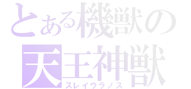 とある機獣の天王神獣（スレイウラノス）