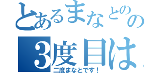 とあるまなとのの３度目は許さんぞ（二度まなとです！）