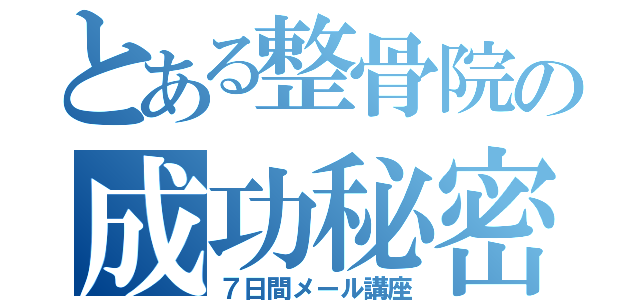 とある整骨院の成功秘密（７日間メール講座）