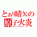 とある晴矢の原子火炎（アトミックフレア）