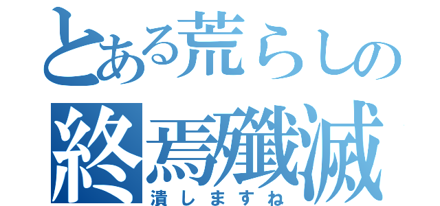 とある荒らしの終焉殲滅団（潰しますね）