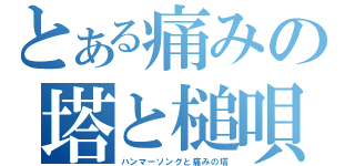 とある痛みの塔と槌唄（ハンマーソングと痛みの塔）