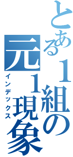 とある１組の元１現象（インデックス）