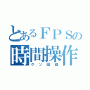 とあるＦＰＳの時間操作（クソ回線）