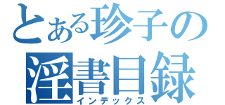 とある珍子の淫書目録（インデックス）