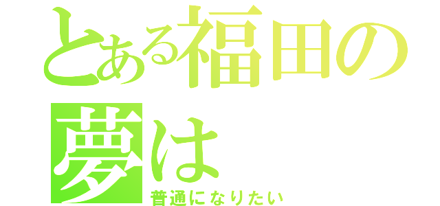 とある福田の夢は（普通になりたい）