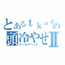 とあるｔｋｏｄａｍａの頭冷やせⅡ（クールアヘッド）