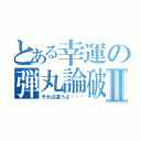 とある幸運の弾丸論破Ⅱ（それは違うよ・・・）