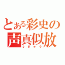 とある彩史の声真似放送（ふぎゅう）