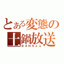 とある変態の土鍋放送（ＢＡＮちょふ）