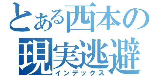 とある西本の現実逃避（インデックス）