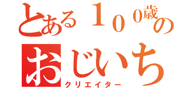 とある１００歳のおじいちゃん（クリエイター）