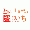 とある１００歳のおじいちゃん（クリエイター）