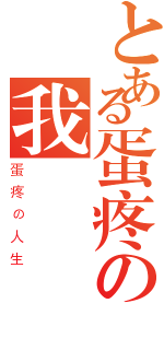 とある蛋疼の我（蛋疼の人生）