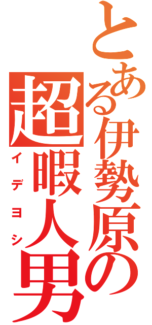 とある伊勢原の超暇人男（イデヨシ）