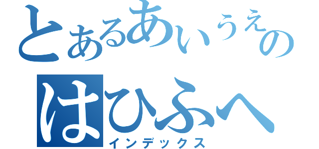 とあるあいうえおのはひふへほ～（インデックス）