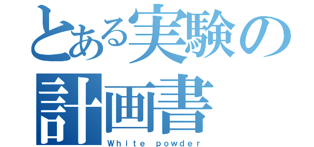 とある実験の計画書（Ｗｈｉｔｅ ｐｏｗｄｅｒ）