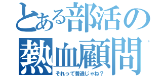 とある部活の熱血顧問（それって普通じゃね？）