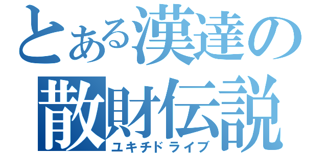 とある漢達の散財伝説（ユキチドライブ）