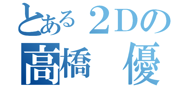 とある２Ｄの高橋 優（）