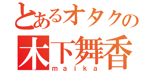 とあるオタクの木下舞香（ｍａｉｋａ）